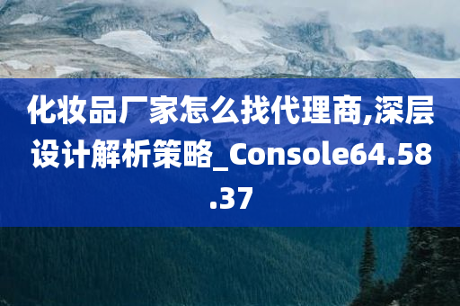 化妆品厂家怎么找代理商,深层设计解析策略_Console64.58.37