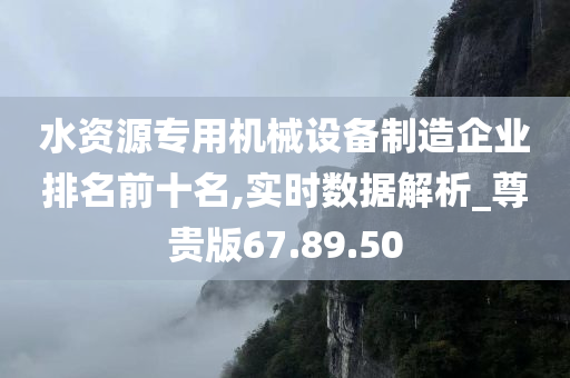 水资源专用机械设备制造企业排名前十名,实时数据解析_尊贵版67.89.50