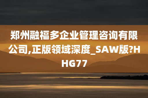 郑州融福多企业管理咨询有限公司,正版领域深度_SAW版?HHG77