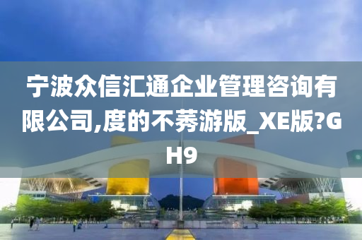 宁波众信汇通企业管理咨询有限公司,度的不莠游版_XE版?GH9