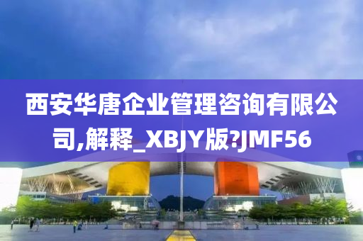 西安华唐企业管理咨询有限公司,解释_XBJY版?JMF56