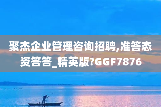 聚杰企业管理咨询招聘,准答态资答答_精英版?GGF7876