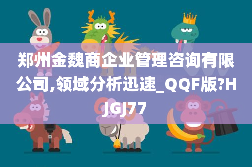 郑州金魏商企业管理咨询有限公司,领域分析迅速_QQF版?HJGJ77