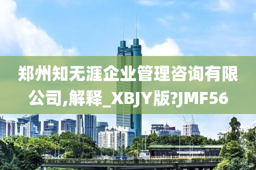 郑州知无涯企业管理咨询有限公司,解释_XBJY版?JMF56