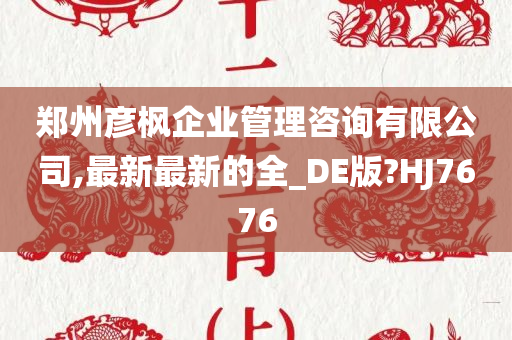 郑州彦枫企业管理咨询有限公司,最新最新的全_DE版?HJ7676