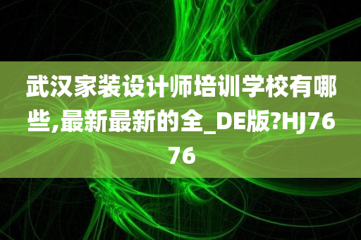 武汉家装设计师培训学校有哪些,最新最新的全_DE版?HJ7676