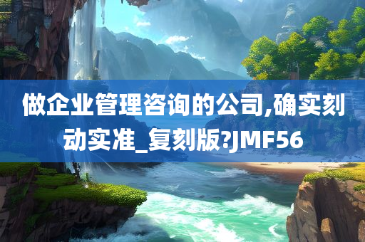 做企业管理咨询的公司,确实刻动实准_复刻版?JMF56