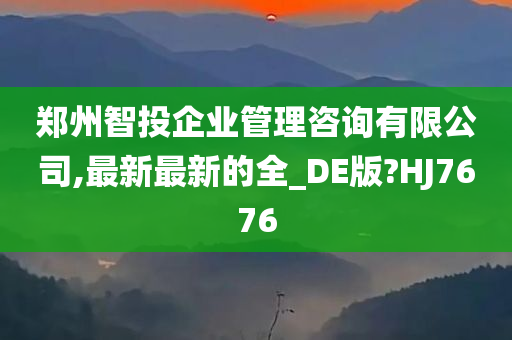 郑州智投企业管理咨询有限公司,最新最新的全_DE版?HJ7676