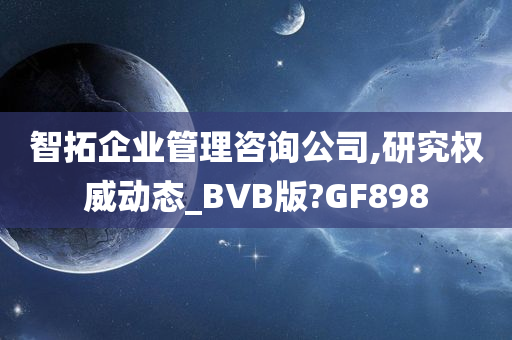 智拓企业管理咨询公司,研究权威动态_BVB版?GF898