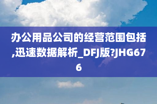 办公用品公司的经营范围包括,迅速数据解析_DFJ版?JHG676