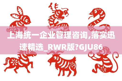 上海统一企业管理咨询,落实迅速精选_RWR版?GJU86