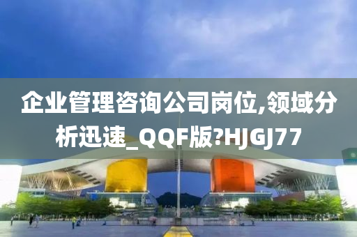 企业管理咨询公司岗位,领域分析迅速_QQF版?HJGJ77