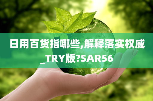 日用百货指哪些,解释落实权威_TRY版?SAR56