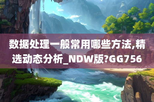 数据处理一般常用哪些方法,精选动态分析_NDW版?GG756