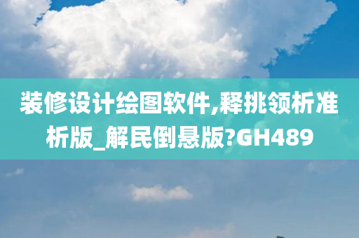 装修设计绘图软件,释挑领析准析版_解民倒悬版?GH489