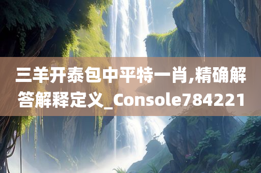 三羊开泰包中平特一肖,精确解答解释定义_Console784221