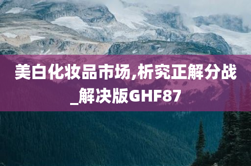 美白化妆品市场,析究正解分战_解决版GHF87