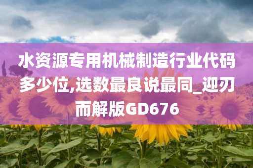 水资源专用机械制造行业代码多少位,选数最良说最同_迎刃而解版GD676