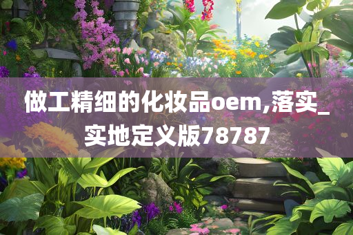 做工精细的化妆品oem,落实_实地定义版78787