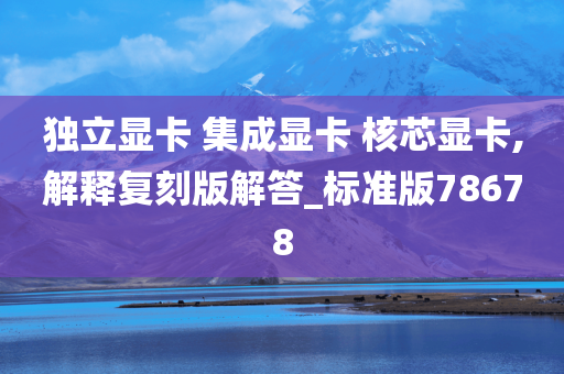 独立显卡 集成显卡 核芯显卡,解释复刻版解答_标准版78678