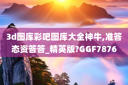 3d图库彩吧图库大全神牛,准答态资答答_精英版?GGF7876