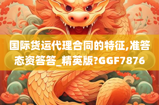 国际货运代理合同的特征,准答态资答答_精英版?GGF7876