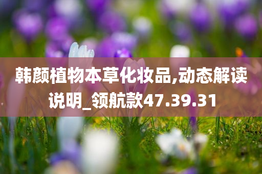 韩颜植物本草化妆品,动态解读说明_领航款47.39.31