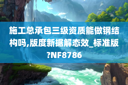 施工总承包三级资质能做钢结构吗,版度新据解态效_标准版?NF8786