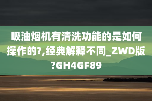 吸油烟机有清洗功能的是如何操作的?,经典解释不同_ZWD版?GH4GF89