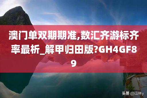 澳门单双期期准,数汇齐游标齐率最析_解甲归田版?GH4GF89