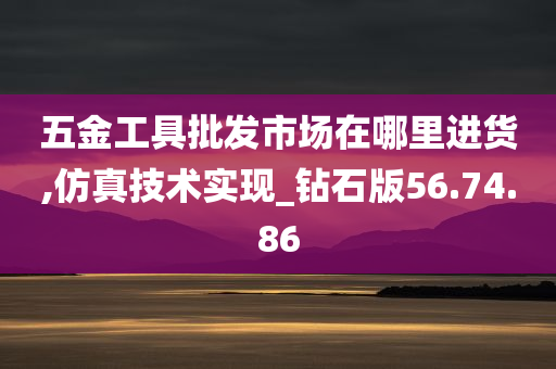 五金工具批发市场在哪里进货,仿真技术实现_钻石版56.74.86