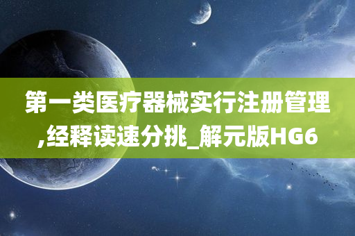 第一类医疗器械实行注册管理,经释读速分挑_解元版HG6