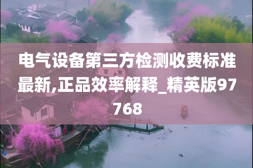 电气设备第三方检测收费标准最新,正品效率解释_精英版97768