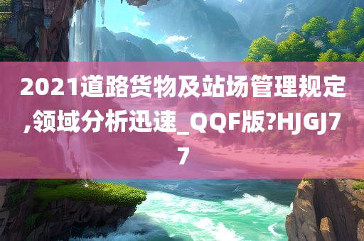 2021道路货物及站场管理规定,领域分析迅速_QQF版?HJGJ77