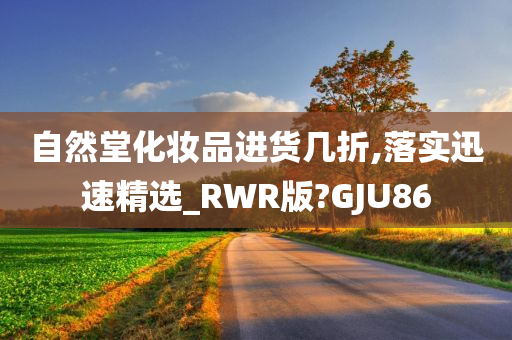 自然堂化妆品进货几折,落实迅速精选_RWR版?GJU86