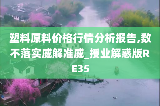 塑料原料价格行情分析报告,数不落实威解准威_授业解惑版RE35