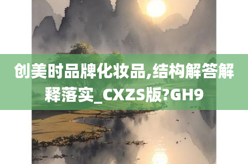 创美时品牌化妆品,结构解答解释落实_CXZS版?GH9