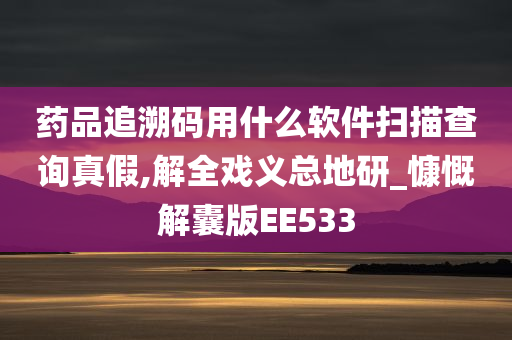 药品追溯码用什么软件扫描查询真假,解全戏义总地研_慷慨解囊版EE533