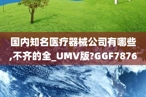 国内知名医疗器械公司有哪些,不齐的全_UMV版?GGF7876