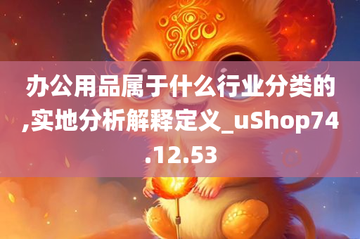 办公用品属于什么行业分类的,实地分析解释定义_uShop74.12.53