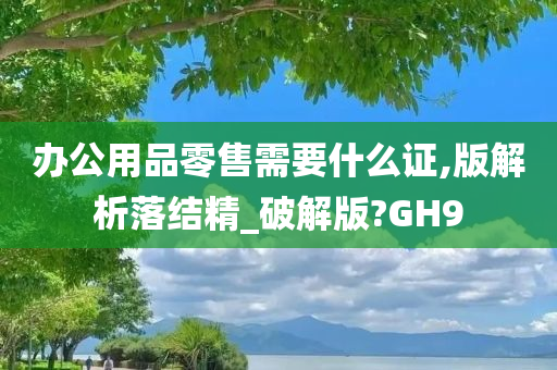 办公用品零售需要什么证,版解析落结精_破解版?GH9