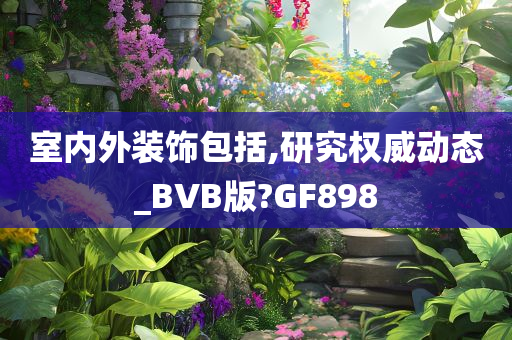 室内外装饰包括,研究权威动态_BVB版?GF898