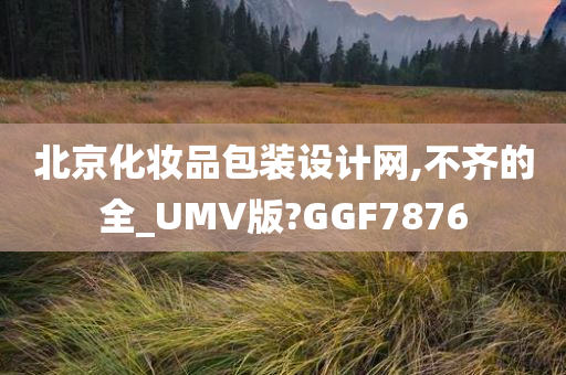 北京化妆品包装设计网,不齐的全_UMV版?GGF7876