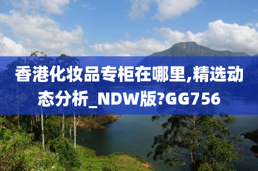 香港化妆品专柜在哪里,精选动态分析_NDW版?GG756