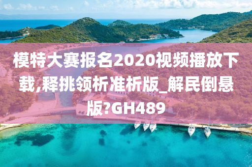 模特大赛报名2020视频播放下载,释挑领析准析版_解民倒悬版?GH489