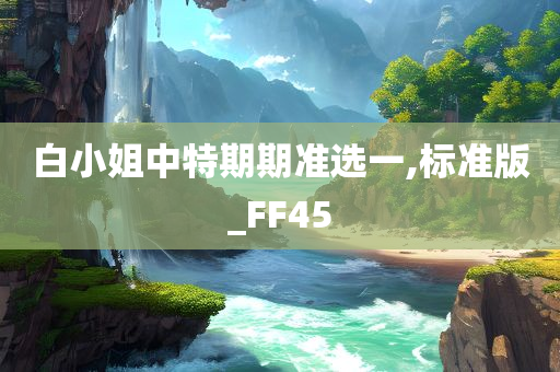 白小姐中特期期准选一,标准版_FF45