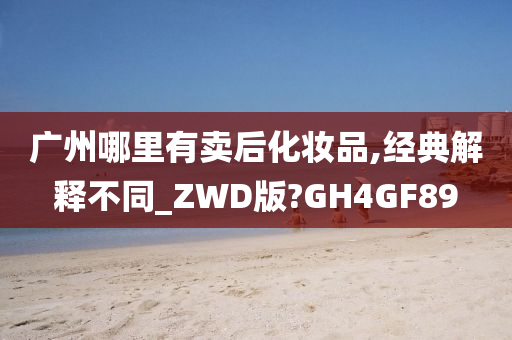 广州哪里有卖后化妆品,经典解释不同_ZWD版?GH4GF89