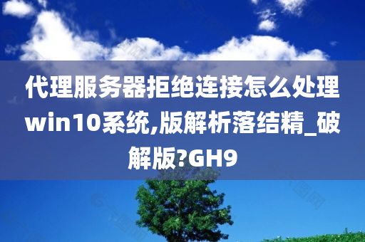 代理服务器拒绝连接怎么处理win10系统,版解析落结精_破解版?GH9