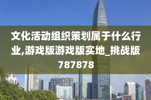 文化活动组织策划属于什么行业,游戏版游戏版实地_挑战版787878