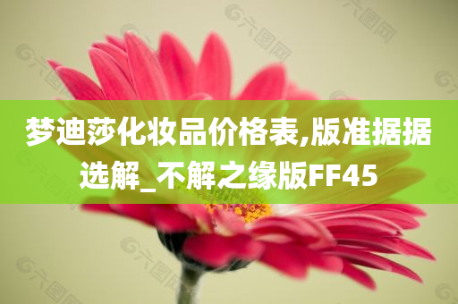 梦迪莎化妆品价格表,版准据据选解_不解之缘版FF45